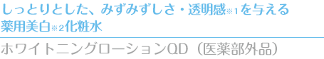 しっとりとした、みずみずししっとりとした、みずみずしさ・透明感※１を与える薬用美白※２化粧水