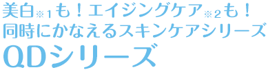 美白※１も！エイジングケア※２も！同時にかなえるスキンケアシリーズ QDシリーズ