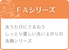 ＦＡシリーズ　洗うたびにうるおうしっとり優しい洗い上がりの洗顔シリーズ
