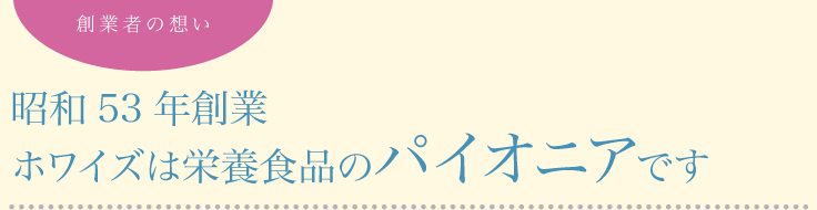 創業者の想い　昭和53年創業　ホワイズは栄養食品のパイオニアです