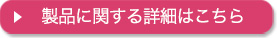 製品に関する詳細はこちら