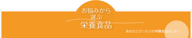 お悩みから選ぶ栄養食品　あなたにぴったりの栄養食品はこれ！