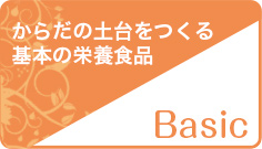 からだの土台をつくる基本の栄養食品　Basic