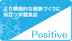 より積極的な健康づくりに役立つ栄養食品　Positive