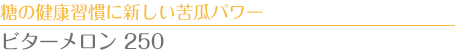 糖の健康習慣に新しい苦瓜パワー　ビターメロン 250